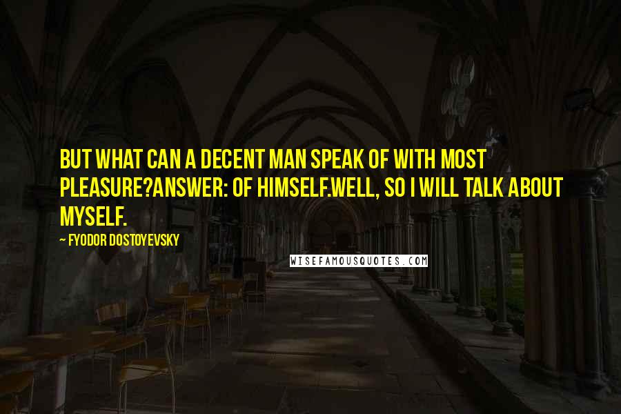 Fyodor Dostoyevsky Quotes: But what can a decent man speak of with most pleasure?Answer: Of himself.Well, so I will talk about myself.