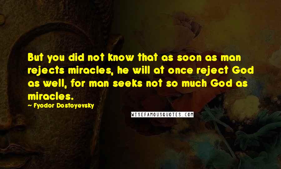 Fyodor Dostoyevsky Quotes: But you did not know that as soon as man rejects miracles, he will at once reject God as well, for man seeks not so much God as miracles.