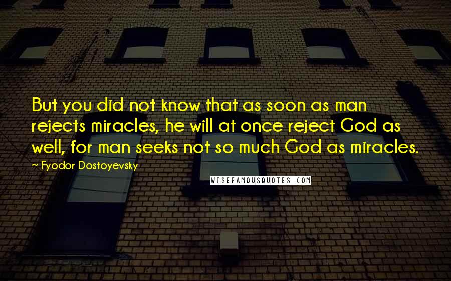Fyodor Dostoyevsky Quotes: But you did not know that as soon as man rejects miracles, he will at once reject God as well, for man seeks not so much God as miracles.