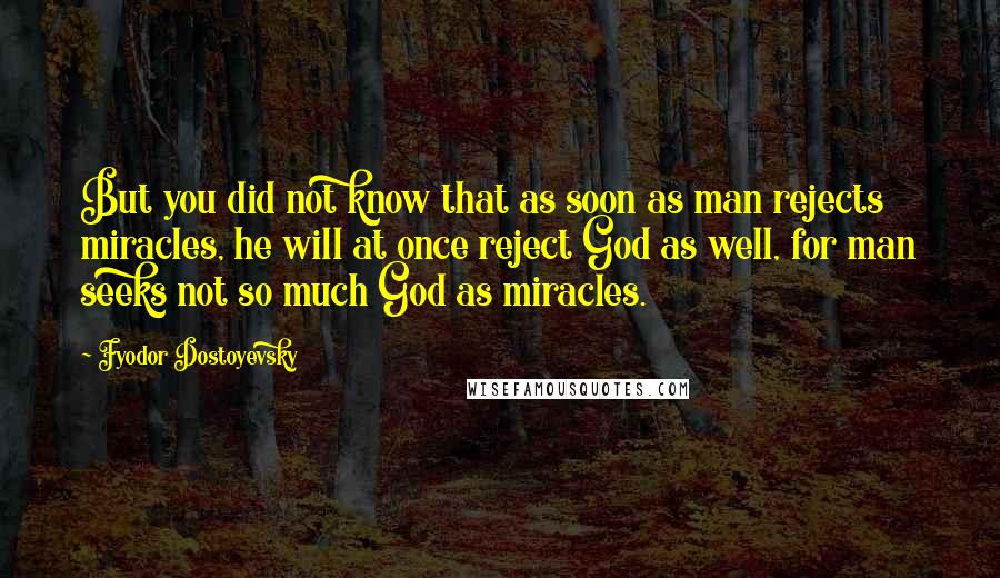 Fyodor Dostoyevsky Quotes: But you did not know that as soon as man rejects miracles, he will at once reject God as well, for man seeks not so much God as miracles.