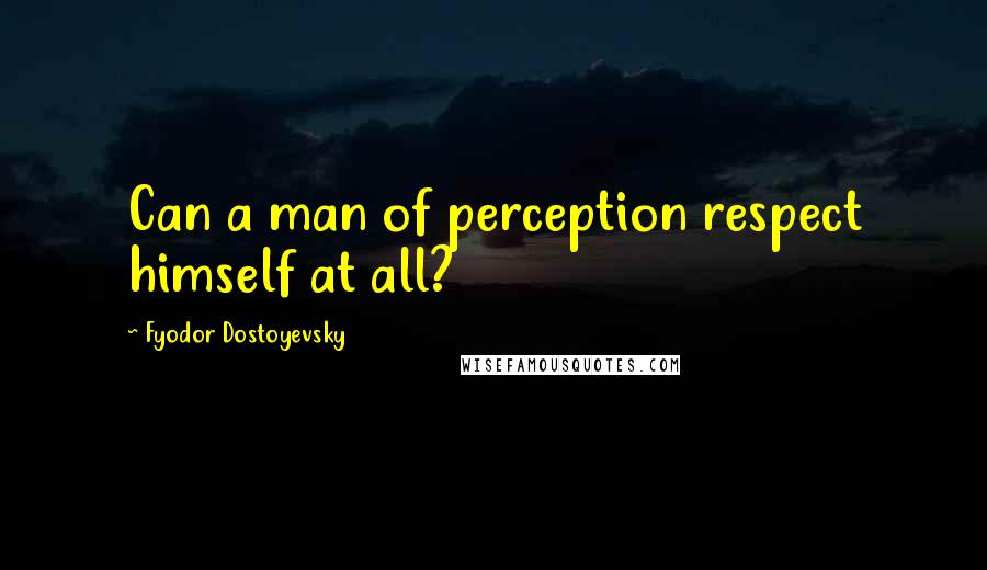 Fyodor Dostoyevsky Quotes: Can a man of perception respect himself at all?
