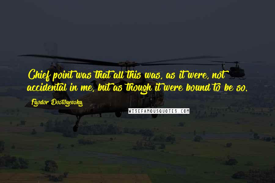 Fyodor Dostoyevsky Quotes: Chief point was that all this was, as it were, not accidental in me, but as though it were bound to be so.