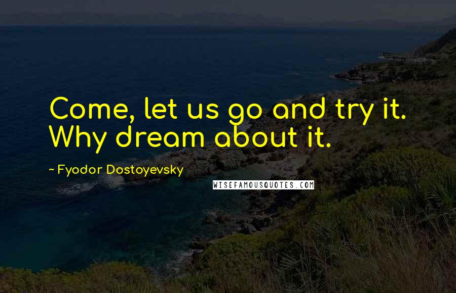 Fyodor Dostoyevsky Quotes: Come, let us go and try it. Why dream about it.