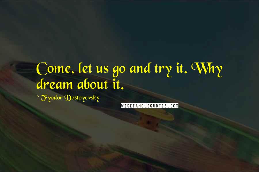Fyodor Dostoyevsky Quotes: Come, let us go and try it. Why dream about it.