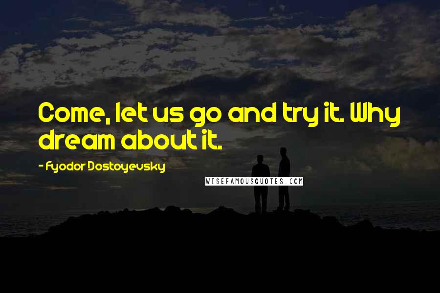 Fyodor Dostoyevsky Quotes: Come, let us go and try it. Why dream about it.