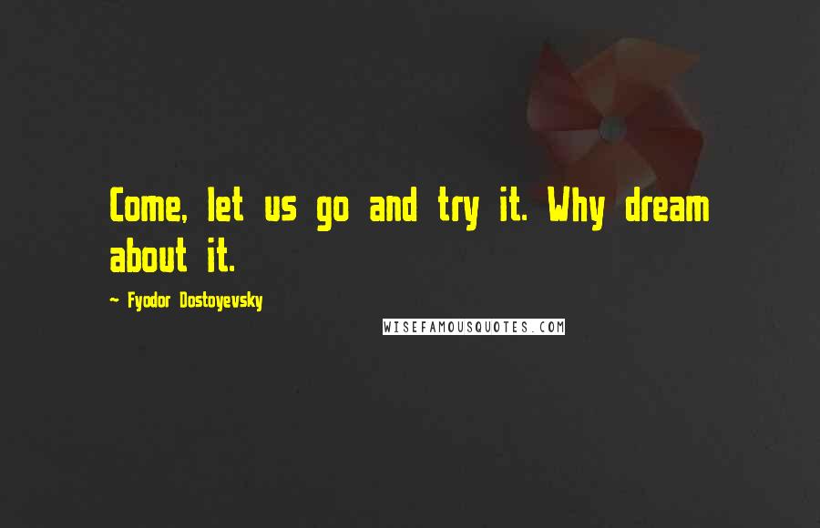 Fyodor Dostoyevsky Quotes: Come, let us go and try it. Why dream about it.