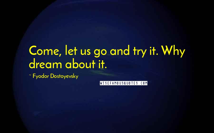 Fyodor Dostoyevsky Quotes: Come, let us go and try it. Why dream about it.