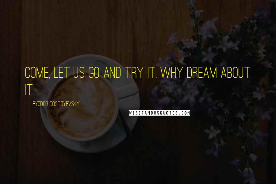 Fyodor Dostoyevsky Quotes: Come, let us go and try it. Why dream about it.