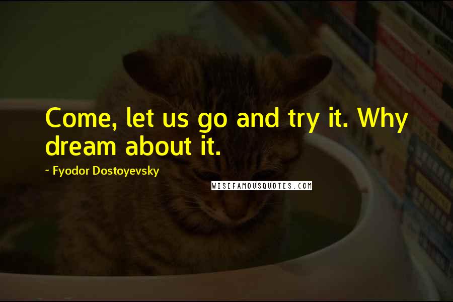 Fyodor Dostoyevsky Quotes: Come, let us go and try it. Why dream about it.