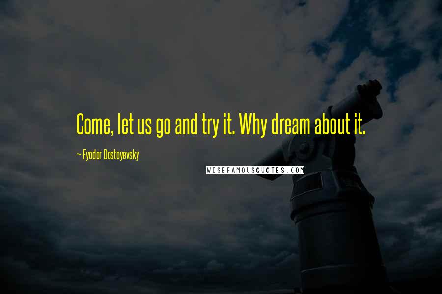 Fyodor Dostoyevsky Quotes: Come, let us go and try it. Why dream about it.