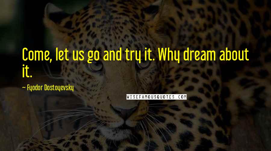 Fyodor Dostoyevsky Quotes: Come, let us go and try it. Why dream about it.