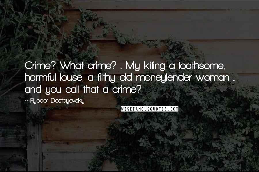 Fyodor Dostoyevsky Quotes: Crime? What crime? ... My killing a loathsome, harmful louse, a filthy old moneylender woman ... and you call that a crime?