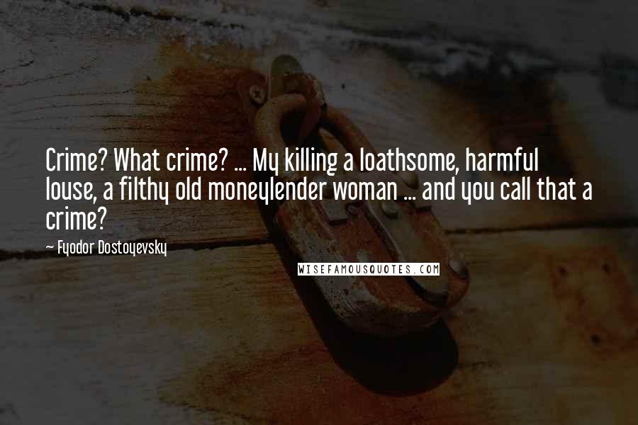 Fyodor Dostoyevsky Quotes: Crime? What crime? ... My killing a loathsome, harmful louse, a filthy old moneylender woman ... and you call that a crime?