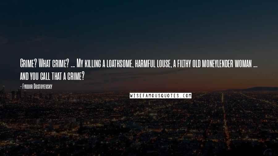 Fyodor Dostoyevsky Quotes: Crime? What crime? ... My killing a loathsome, harmful louse, a filthy old moneylender woman ... and you call that a crime?