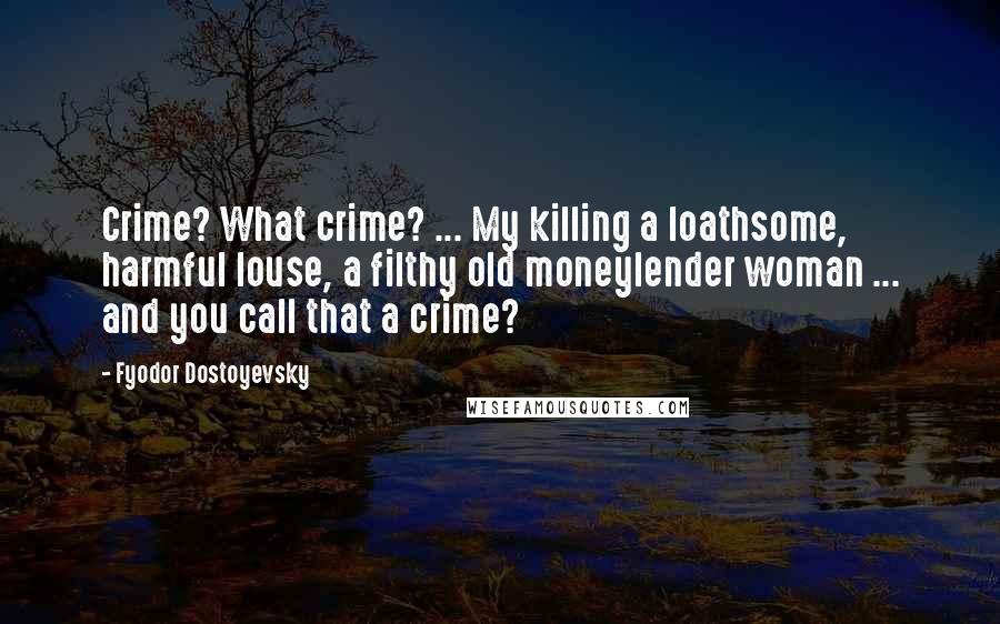 Fyodor Dostoyevsky Quotes: Crime? What crime? ... My killing a loathsome, harmful louse, a filthy old moneylender woman ... and you call that a crime?