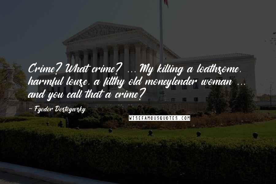 Fyodor Dostoyevsky Quotes: Crime? What crime? ... My killing a loathsome, harmful louse, a filthy old moneylender woman ... and you call that a crime?