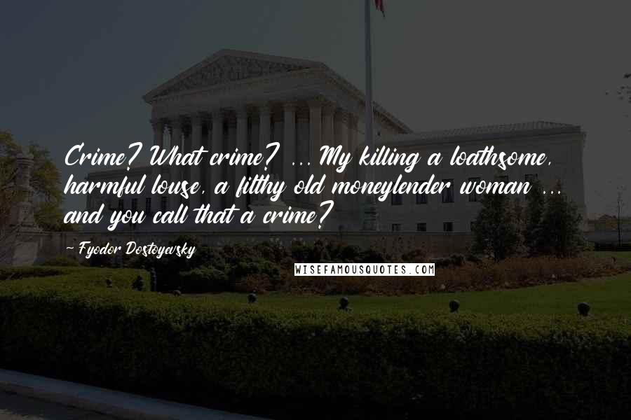 Fyodor Dostoyevsky Quotes: Crime? What crime? ... My killing a loathsome, harmful louse, a filthy old moneylender woman ... and you call that a crime?