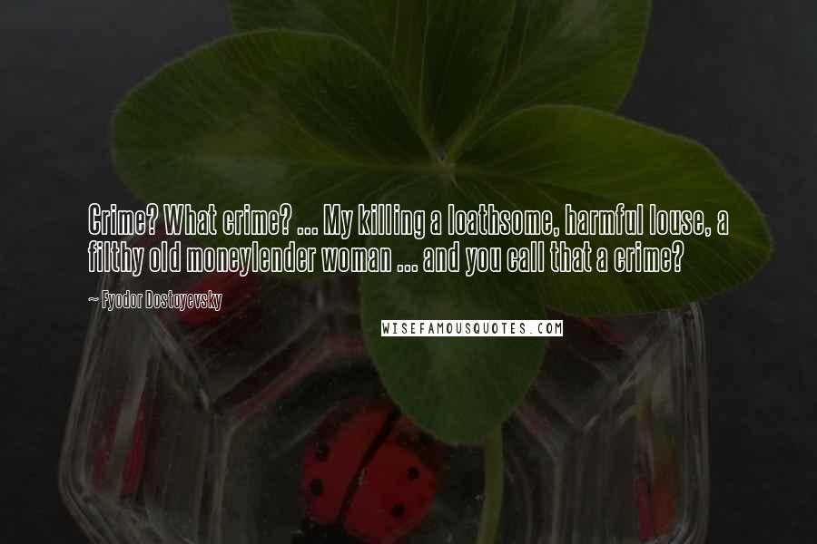 Fyodor Dostoyevsky Quotes: Crime? What crime? ... My killing a loathsome, harmful louse, a filthy old moneylender woman ... and you call that a crime?