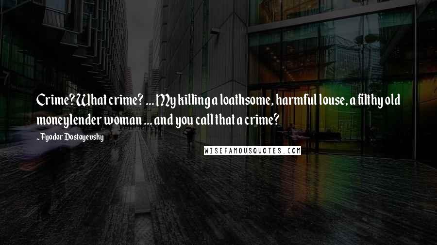 Fyodor Dostoyevsky Quotes: Crime? What crime? ... My killing a loathsome, harmful louse, a filthy old moneylender woman ... and you call that a crime?