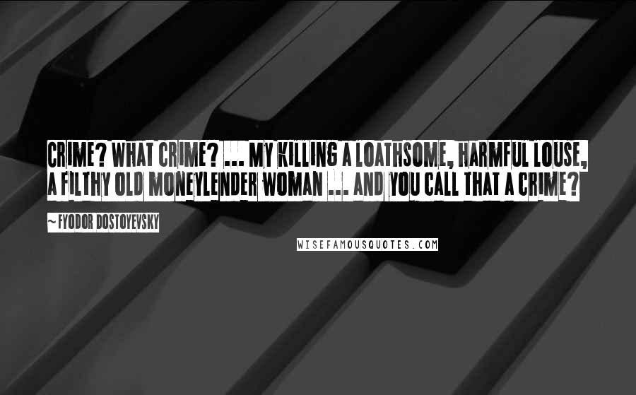 Fyodor Dostoyevsky Quotes: Crime? What crime? ... My killing a loathsome, harmful louse, a filthy old moneylender woman ... and you call that a crime?