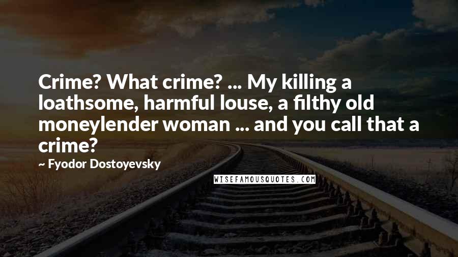 Fyodor Dostoyevsky Quotes: Crime? What crime? ... My killing a loathsome, harmful louse, a filthy old moneylender woman ... and you call that a crime?