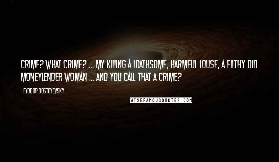 Fyodor Dostoyevsky Quotes: Crime? What crime? ... My killing a loathsome, harmful louse, a filthy old moneylender woman ... and you call that a crime?