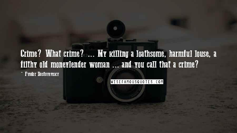 Fyodor Dostoyevsky Quotes: Crime? What crime? ... My killing a loathsome, harmful louse, a filthy old moneylender woman ... and you call that a crime?