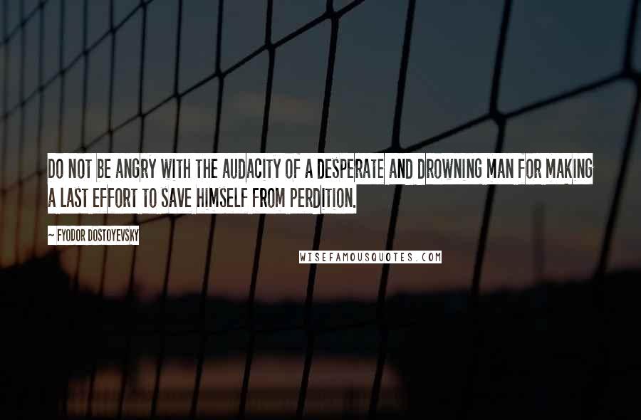Fyodor Dostoyevsky Quotes: Do not be angry with the audacity of a desperate and drowning man for making a last effort to save himself from perdition.
