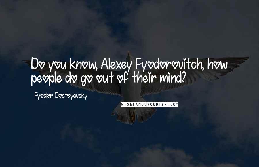 Fyodor Dostoyevsky Quotes: Do you know, Alexey Fyodorovitch, how people do go out of their mind?
