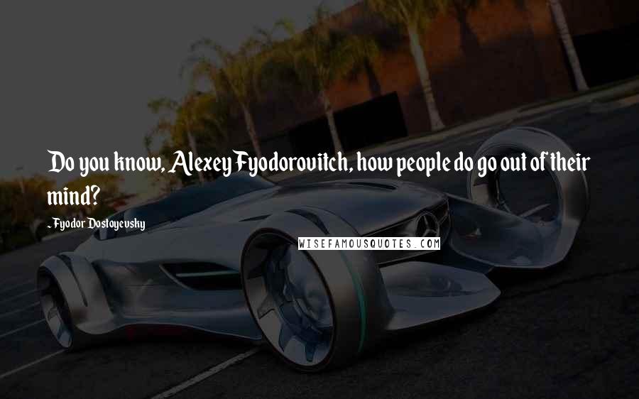 Fyodor Dostoyevsky Quotes: Do you know, Alexey Fyodorovitch, how people do go out of their mind?