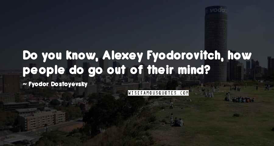 Fyodor Dostoyevsky Quotes: Do you know, Alexey Fyodorovitch, how people do go out of their mind?