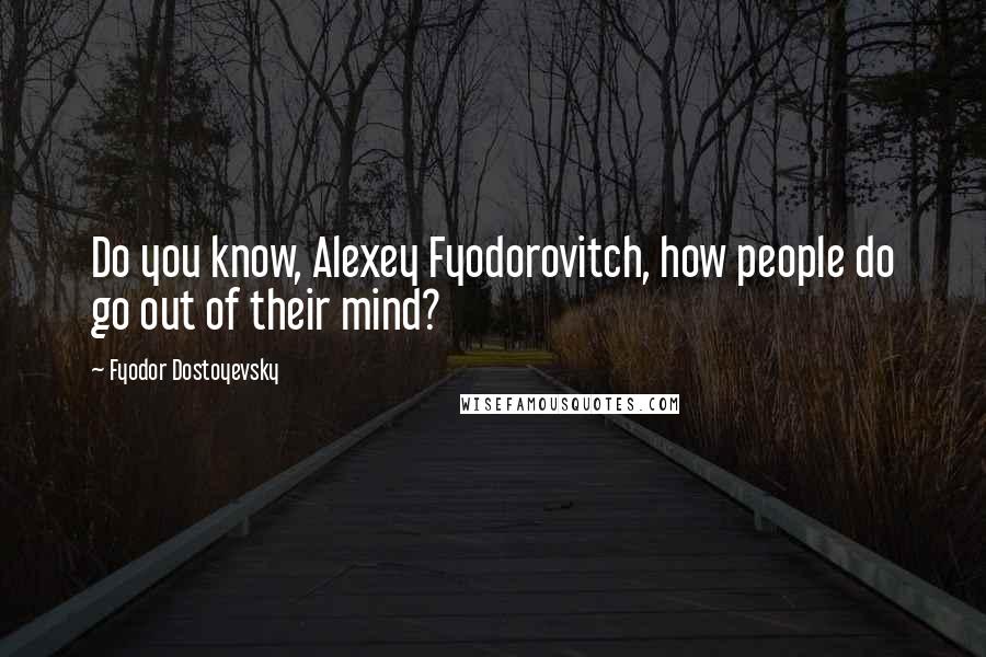 Fyodor Dostoyevsky Quotes: Do you know, Alexey Fyodorovitch, how people do go out of their mind?