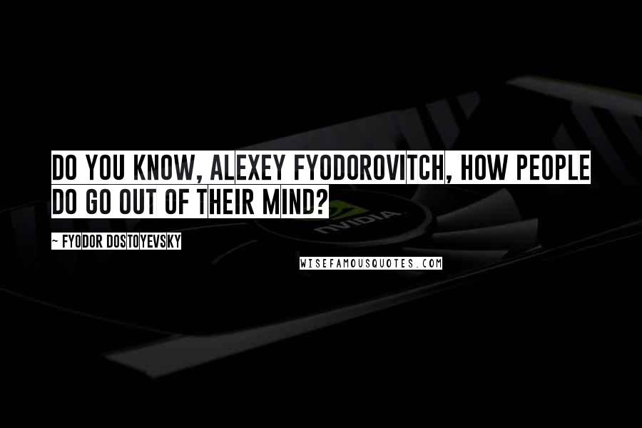 Fyodor Dostoyevsky Quotes: Do you know, Alexey Fyodorovitch, how people do go out of their mind?