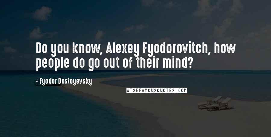 Fyodor Dostoyevsky Quotes: Do you know, Alexey Fyodorovitch, how people do go out of their mind?
