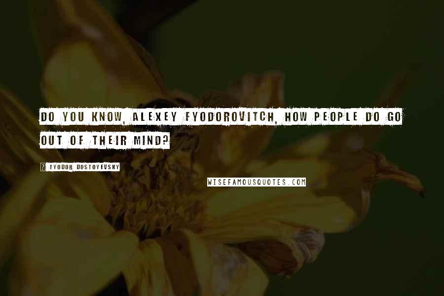 Fyodor Dostoyevsky Quotes: Do you know, Alexey Fyodorovitch, how people do go out of their mind?