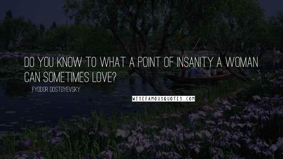 Fyodor Dostoyevsky Quotes: Do you know to what a point of insanity a woman can sometimes love?