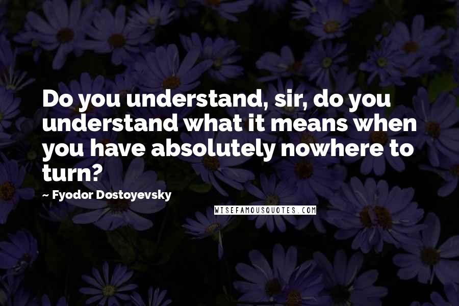Fyodor Dostoyevsky Quotes: Do you understand, sir, do you understand what it means when you have absolutely nowhere to turn?