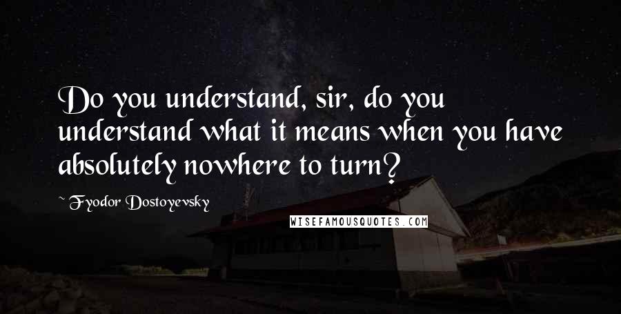 Fyodor Dostoyevsky Quotes: Do you understand, sir, do you understand what it means when you have absolutely nowhere to turn?