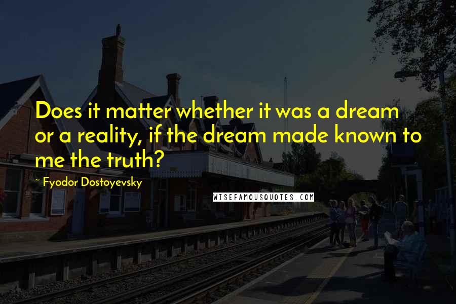 Fyodor Dostoyevsky Quotes: Does it matter whether it was a dream or a reality, if the dream made known to me the truth?
