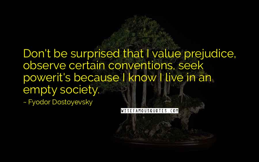 Fyodor Dostoyevsky Quotes: Don't be surprised that I value prejudice, observe certain conventions, seek powerit's because I know I live in an empty society.