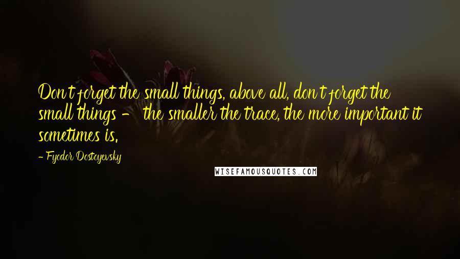 Fyodor Dostoyevsky Quotes: Don't forget the small things, above all, don't forget the small things - the smaller the trace, the more important it sometimes is.