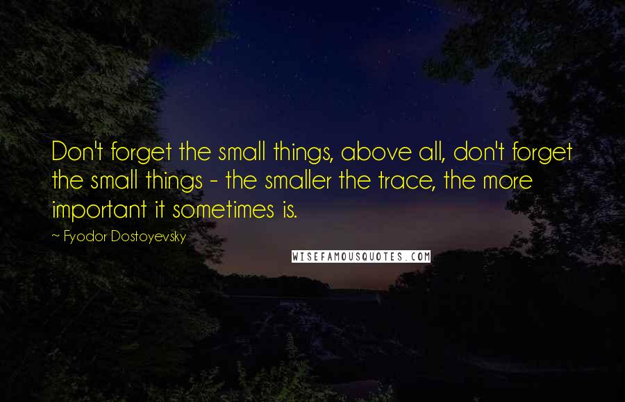 Fyodor Dostoyevsky Quotes: Don't forget the small things, above all, don't forget the small things - the smaller the trace, the more important it sometimes is.