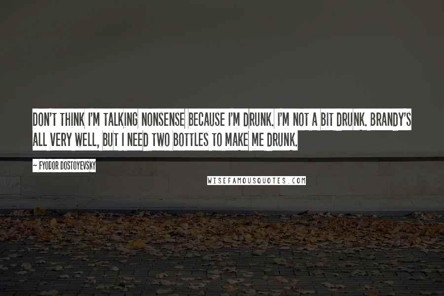 Fyodor Dostoyevsky Quotes: Don't think I'm talking nonsense because I'm drunk. I'm not a bit drunk. Brandy's all very well, but I need two bottles to make me drunk.