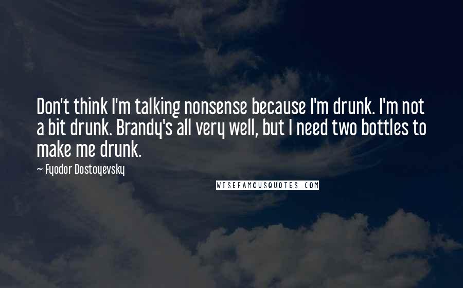 Fyodor Dostoyevsky Quotes: Don't think I'm talking nonsense because I'm drunk. I'm not a bit drunk. Brandy's all very well, but I need two bottles to make me drunk.