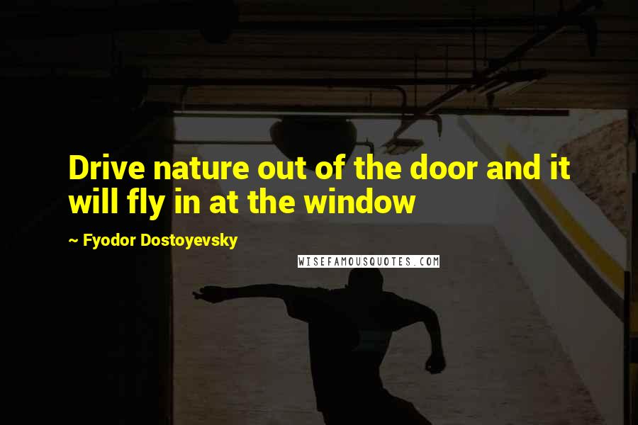 Fyodor Dostoyevsky Quotes: Drive nature out of the door and it will fly in at the window