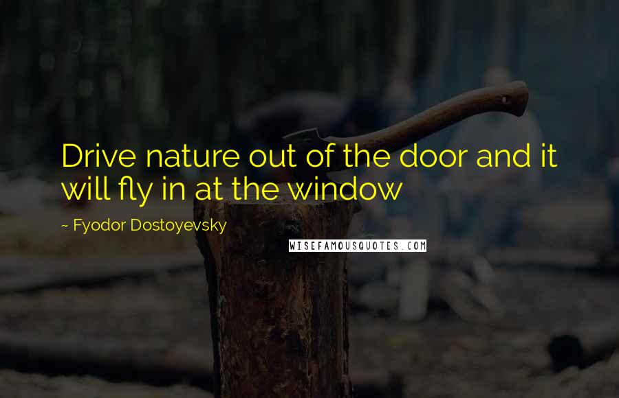 Fyodor Dostoyevsky Quotes: Drive nature out of the door and it will fly in at the window