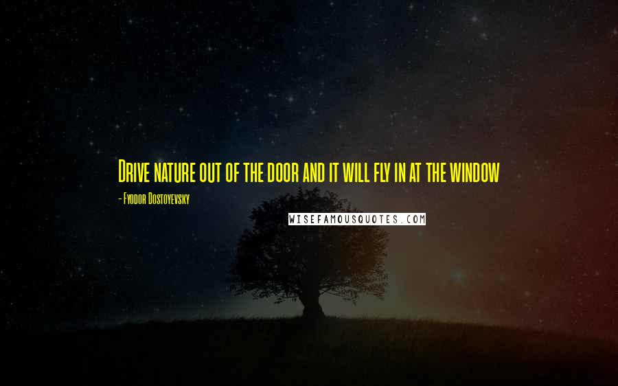 Fyodor Dostoyevsky Quotes: Drive nature out of the door and it will fly in at the window