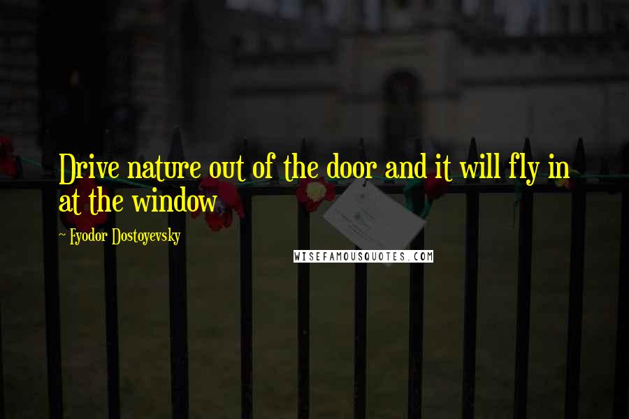 Fyodor Dostoyevsky Quotes: Drive nature out of the door and it will fly in at the window