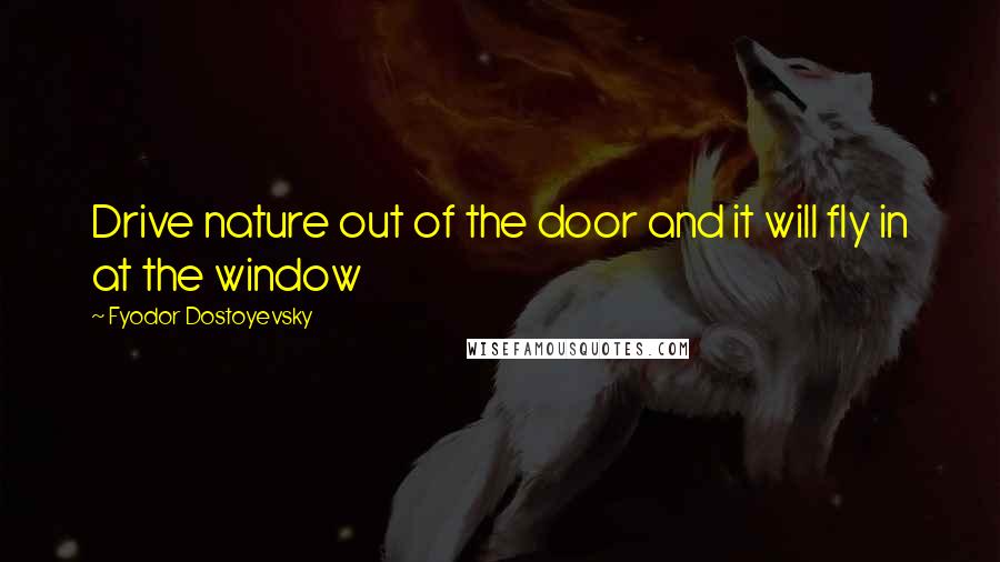 Fyodor Dostoyevsky Quotes: Drive nature out of the door and it will fly in at the window