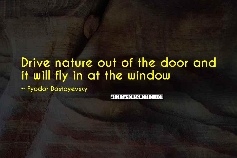 Fyodor Dostoyevsky Quotes: Drive nature out of the door and it will fly in at the window